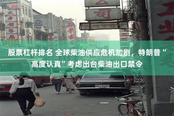 股票杠杆排名 全球柴油供应危机加剧，特朗普“高度认真”考虑出台柴油出口禁令