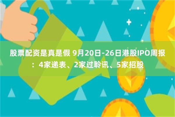股票配资是真是假 9月20日-26日港股IPO周报：4家递表、2家过聆讯、5家招股