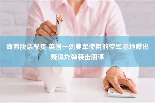 海西股票配资 英国一处美军使用的空军基地曝出疑似炸弹袭击阴谋