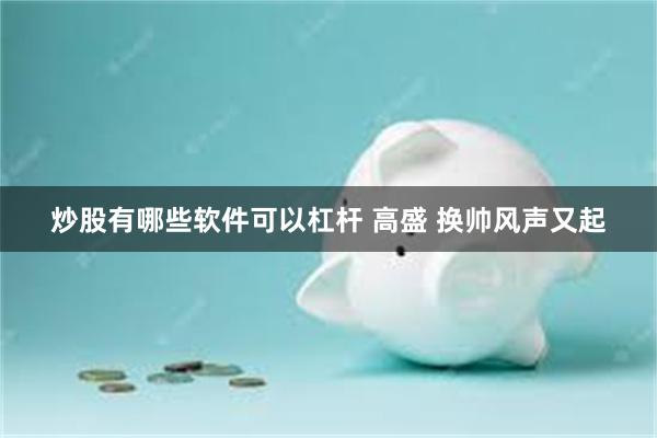 炒股有哪些软件可以杠杆 高盛 换帅风声又起