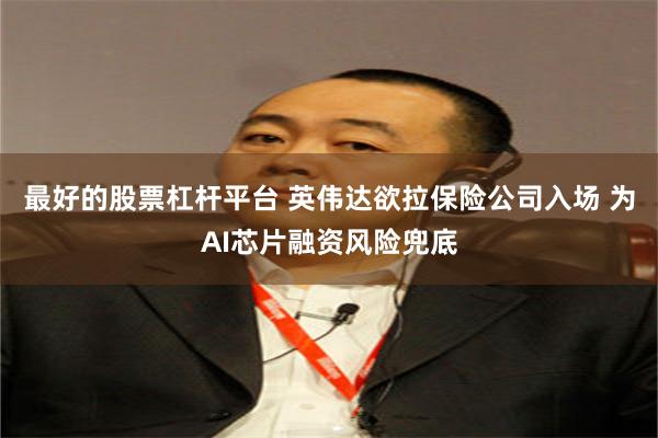 最好的股票杠杆平台 英伟达欲拉保险公司入场 为AI芯片融资风险兜底
