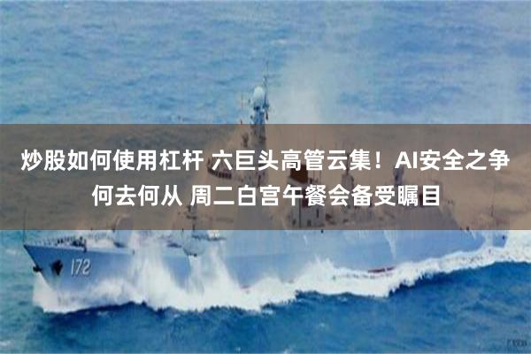 炒股如何使用杠杆 六巨头高管云集!AI安全之争何去何从 周二白宫午餐会备受瞩目