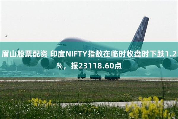 眉山股票配资 印度NIFTY指数在临时收盘时下跌1.2%，报23118.60点