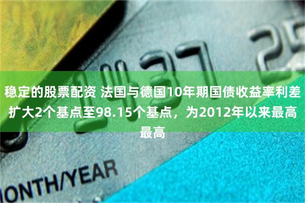 稳定的股票配资 法国与德国10年期国债收益率利差扩大2个基点至98.15个基点，为2012年以来最高