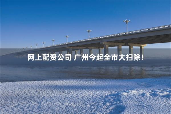 网上配资公司 广州今起全市大扫除！