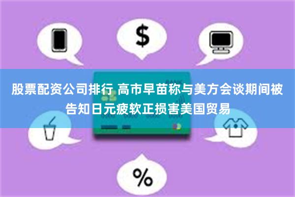 股票配资公司排行 高市早苗称与美方会谈期间被告知日元疲软正损害美国贸易