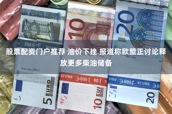 股票配资门户推荐 油价下挫 报道称欧盟正讨论释放更多柴油储备