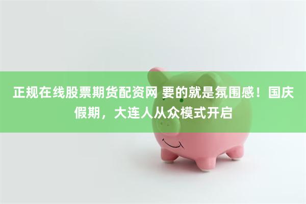 正规在线股票期货配资网 要的就是氛围感！国庆假期，大连人从众模式开启