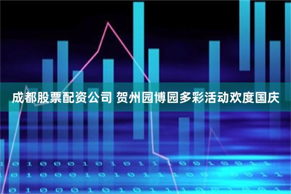 成都股票配资公司 贺州园博园多彩活动欢度国庆