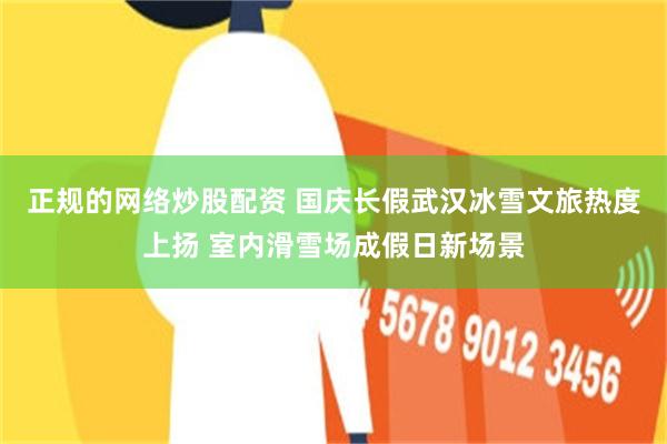 正规的网络炒股配资 国庆长假武汉冰雪文旅热度上扬 室内滑雪场成假日新场景