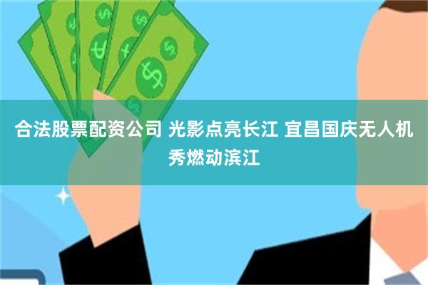 合法股票配资公司 光影点亮长江 宜昌国庆无人机秀燃动滨江