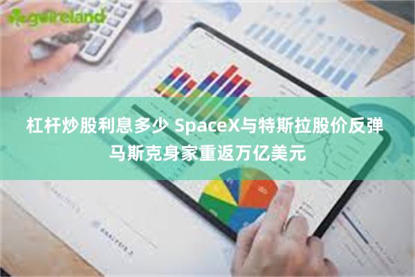 杠杆炒股利息多少 SpaceX与特斯拉股价反弹 马斯克身家重返万亿美元