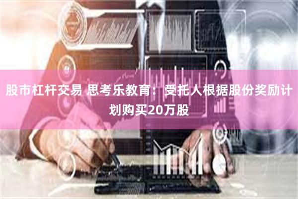股市杠杆交易 思考乐教育：受托人根据股份奖励计划购买20万股