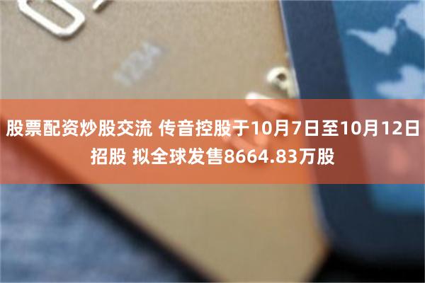 股票配资炒股交流 传音控股于10月7日至10月12日招股 拟全球发售8664.83万股