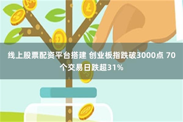 线上股票配资平台搭建 创业板指跌破3000点 70个交易日跌超31%