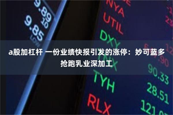 a股加杠杆 一份业绩快报引发的涨停：妙可蓝多抢跑乳业深加工