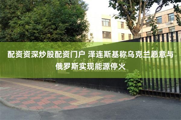 配资资深炒股配资门户 泽连斯基称乌克兰愿意与俄罗斯实现能源停火