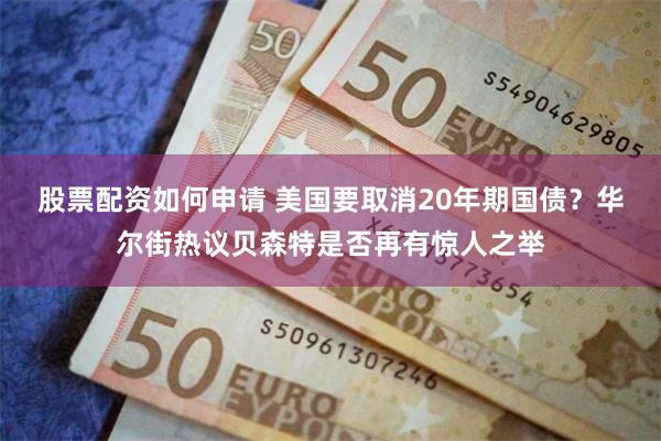 股票配资如何申请 美国要取消20年期国债？华尔街热议贝森特是否再有惊人之举