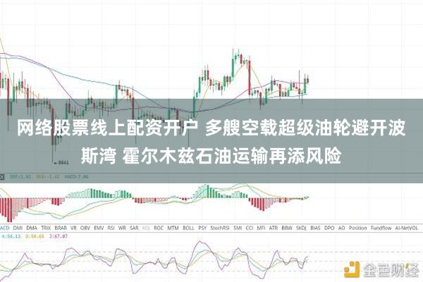 网络股票线上配资开户 多艘空载超级油轮避开波斯湾 霍尔木兹石油运输再添风险