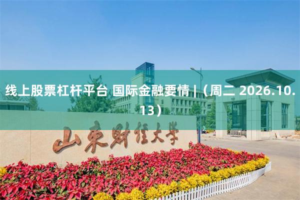 线上股票杠杆平台 国际金融要情 |(周二 2026.10.13)