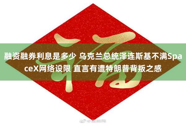 融资融券利息是多少 乌克兰总统泽连斯基不满SpaceX网络设限 直言有遭特朗普背叛之感