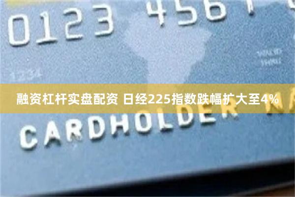 融资杠杆实盘配资 日经225指数跌幅扩大至4%