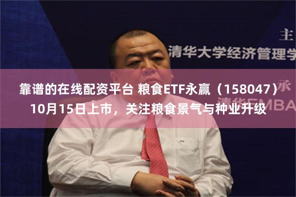 靠谱的在线配资平台 粮食ETF永赢(158047)10月15日上市,关注粮食景气与种业升级