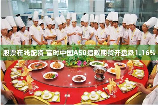 股票在线配资 富时中国A50指数期货开盘跌1.16%