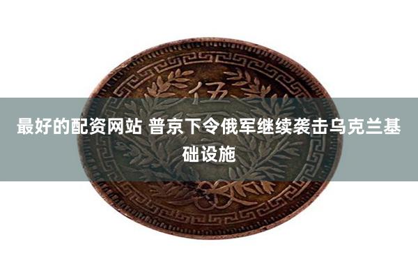 最好的配资网站 普京下令俄军继续袭击乌克兰基础设施