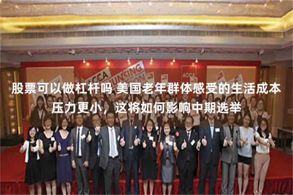 股票可以做杠杆吗 美国老年群体感受的生活成本压力更小，这将如何影响中期选举