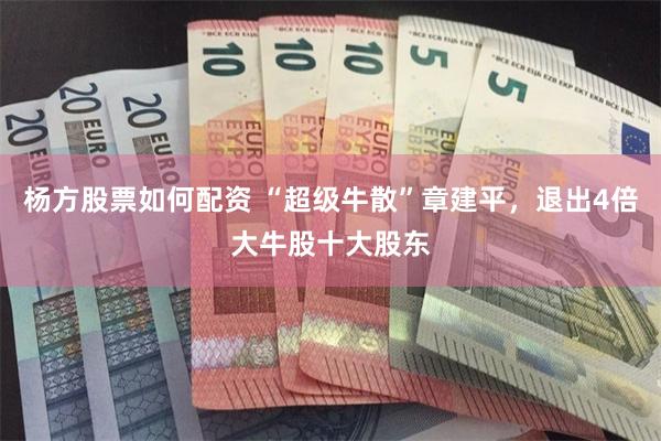 杨方股票如何配资 “超级牛散”章建平,退出4倍大牛股十大股东