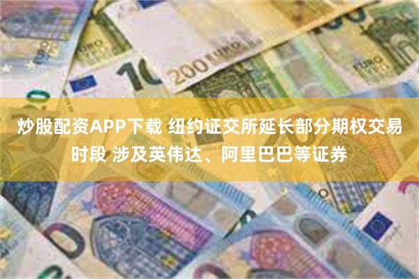 炒股配资APP下载 纽约证交所延长部分期权交易时段 涉及英伟达、阿里巴巴等证券