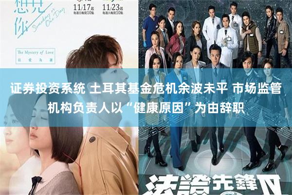 证券投资系统 土耳其基金危机余波未平 市场监管机构负责人以“健康原因”为由辞职