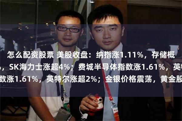 怎么配资股票 美股收盘：纳指涨1.11%，存储概念股反弹，闪迪涨超5%，SK海力士涨超4%；费城半导体指数涨1.61%，英特尔涨超2%；金银价格震荡，黄金股全线下跌