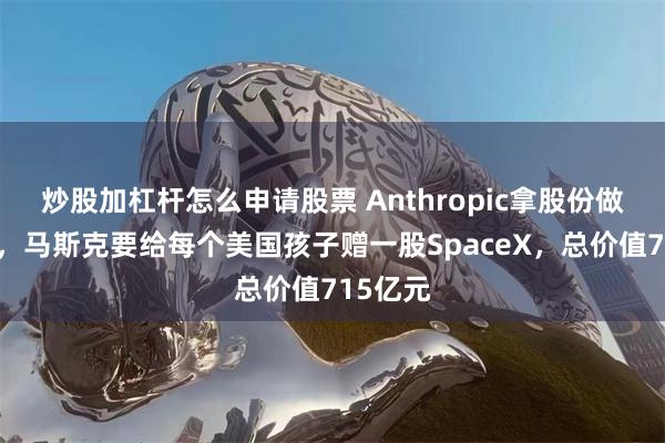 炒股加杠杆怎么申请股票 Anthropic拿股份做公益后，马斯克要给每个美国孩子赠一股SpaceX，总价值715亿元
