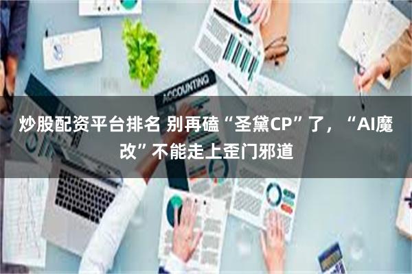炒股配资平台排名 别再磕“圣黛CP”了，“AI魔改”不能走上歪门邪道