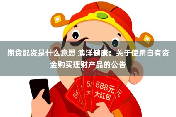 期货配资是什么意思 澳洋健康:关于使用自有资金购买理财产品的公告
