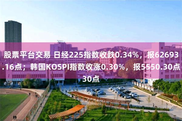股票平台交易 日经225指数收跌0.34%，报62693.16点；韩国KOSPI指数收涨0.30%，报5550.30点