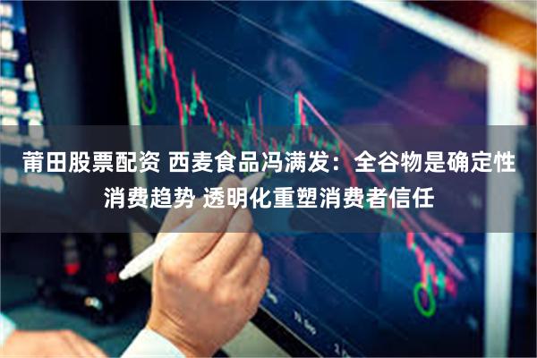 莆田股票配资 西麦食品冯满发：全谷物是确定性消费趋势 透明化重塑消费者信任