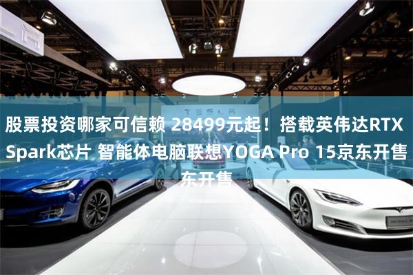 股票投资哪家可信赖 28499元起！搭载英伟达RTX Spark芯片 智能体电脑联想YOGA Pro 15京东开售