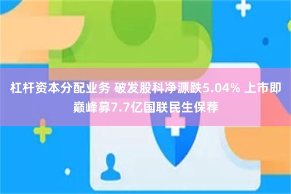 杠杆资本分配业务 破发股科净源跌5.04% 上市即巅峰募7.7亿国联民生保荐