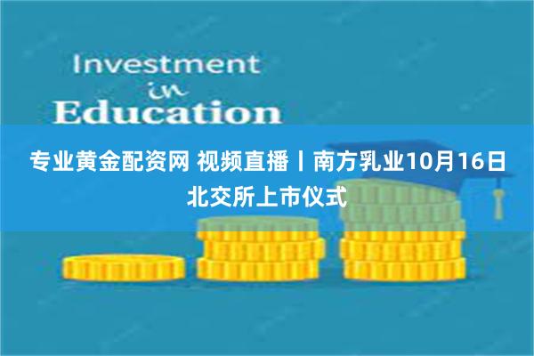 专业黄金配资网 视频直播丨南方乳业10月16日北交所上市仪式