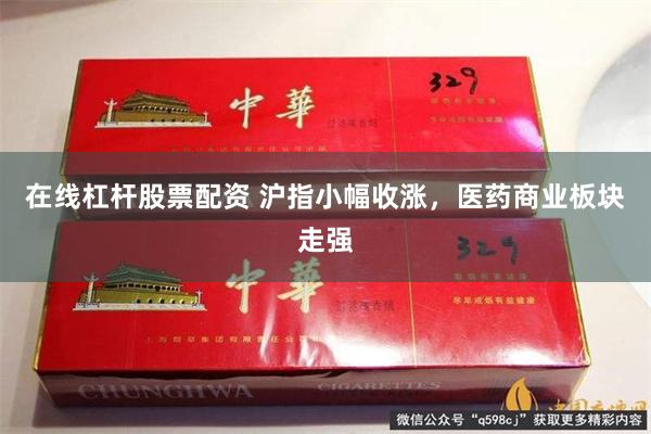 在线杠杆股票配资 沪指小幅收涨，医药商业板块走强
