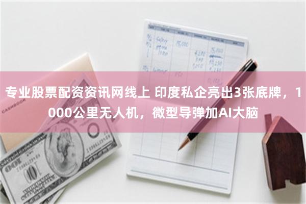 专业股票配资资讯网线上 印度私企亮出3张底牌,1000公里无人机,微型导弹加AI大脑