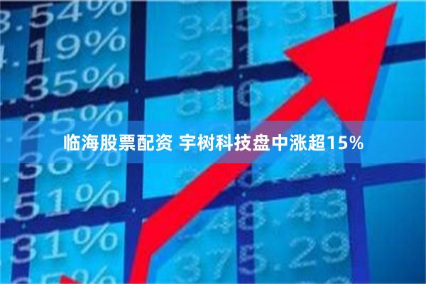 临海股票配资 宇树科技盘中涨超15%