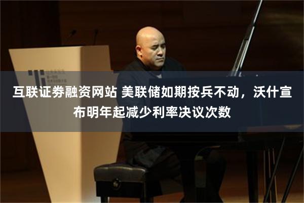 互联证劵融资网站 美联储如期按兵不动，沃什宣布明年起减少利率决议次数